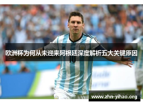 欧洲杯为何从未迎来阿根廷深度解析五大关键原因 欧洲杯为何从未迎来阿根廷深度解析五大关键原因