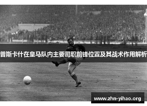 普斯卡什在皇马队内主要司职前锋位置及其战术作用解析 普斯卡什在皇马队内主要司职前锋位置及其战术作用解析