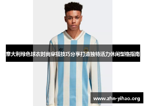 意大利绿色球衣时尚穿搭技巧分享打造独特活力休闲型格指南 意大利绿色球衣时尚穿搭技巧分享打造独特活力休闲型格指南