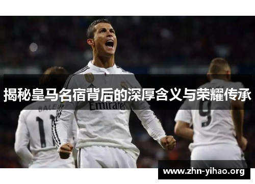 揭秘皇马名宿背后的深厚含义与荣耀传承 揭秘皇马名宿背后的深厚含义与荣耀传承