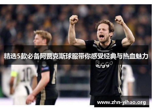 精选5款必备阿贾克斯球服带你感受经典与热血魅力 精选5款必备阿贾克斯球服带你感受经典与热血魅力