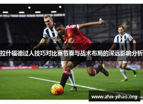 拉什福德过人技巧对比赛节奏与战术布局的深远影响分析 拉什福德过人技巧对比赛节奏与战术布局的深远影响分析