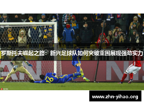 罗斯托夫崛起之路:新兴足球队如何突破重围展现强劲实力 罗斯托夫崛起之路:新兴足球队如何突破重围展现强劲实力