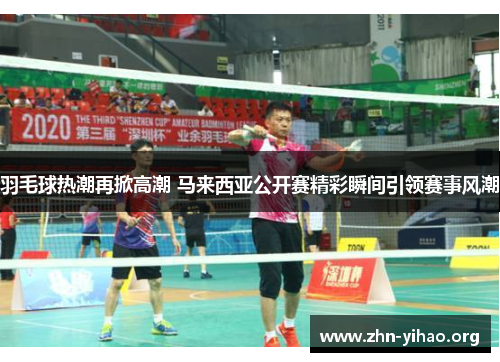 羽毛球热潮再掀高潮 马来西亚公开赛精彩瞬间引领赛事风潮 羽毛球热潮再掀高潮 马来西亚公开赛精彩瞬间引领赛事风潮