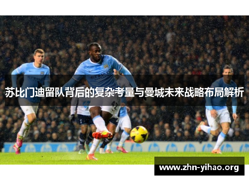 苏比门迪留队背后的复杂考量与曼城未来战略布局解析