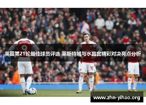 英超第21轮最佳球员评选 莱斯特城与水晶宫精彩对决亮点分析 英超第21轮最佳球员评选 莱斯特城与水晶宫精彩对决亮点分析