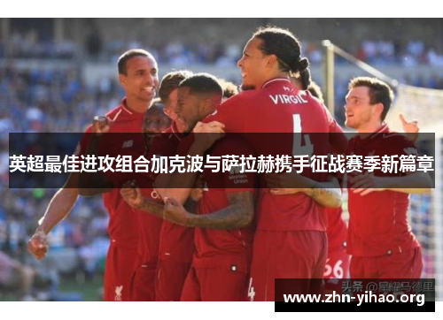 英超最佳进攻组合加克波与萨拉赫携手征战赛季新篇章 英超最佳进攻组合加克波与萨拉赫携手征战赛季新篇章