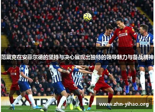范戴克在安菲尔德的坚持与决心展现出独特的领导魅力与备战精神 范戴克在安菲尔德的坚持与决心展现出独特的领导魅力与备战精神