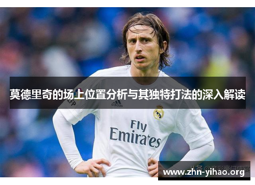 莫德里奇的场上位置分析与其独特打法的深入解读 莫德里奇的场上位置分析与其独特打法的深入解读