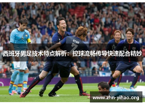 西班牙男足技术特点解析:控球流畅传导快速配合精妙 西班牙男足技术特点解析:控球流畅传导快速配合精妙