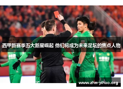 西甲新赛季五大新星崛起 他们将成为未来足坛的焦点人物 西甲新赛季五大新星崛起 他们将成为未来足坛的焦点人物