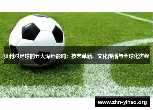 贝利对足球的五大深远影响:技艺革新、文化传播与全球化进程 贝利对足球的五大深远影响:技艺革新、文化传播与全球化进程