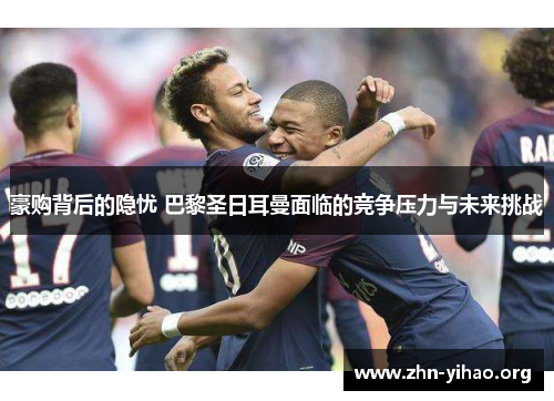豪购背后的隐忧 巴黎圣日耳曼面临的竞争压力与未来挑战 豪购背后的隐忧 巴黎圣日耳曼面临的竞争压力与未来挑战