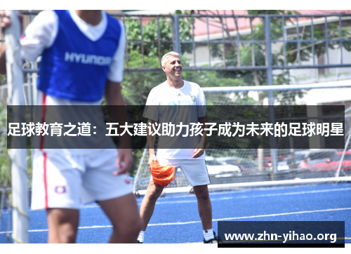 足球教育之道:五大建议助力孩子成为未来的足球明星 足球教育之道:五大建议助力孩子成为未来的足球明星