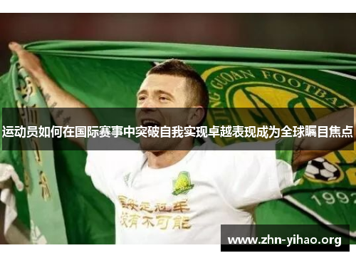 运动员如何在国际赛事中突破自我实现卓越表现成为全球瞩目焦点 运动员如何在国际赛事中突破自我实现卓越表现成为全球瞩目焦点