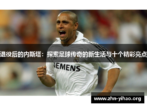 退役后的内斯塔：探索足球传奇的新生活与十个精彩亮点