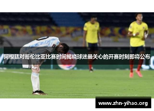 阿根廷对哥伦比亚比赛时间揭晓球迷最关心的开赛时刻即将公布