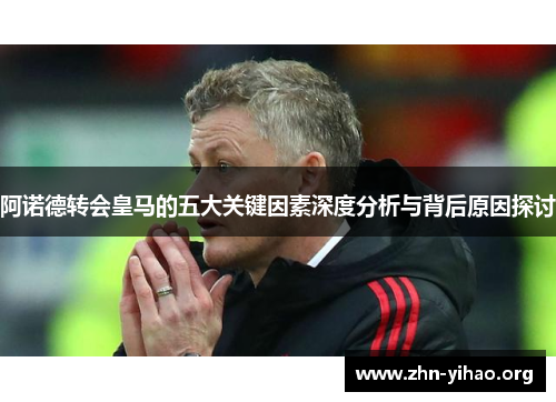 阿诺德转会皇马的五大关键因素深度分析与背后原因探讨 阿诺德转会皇马的五大关键因素深度分析与背后原因探讨