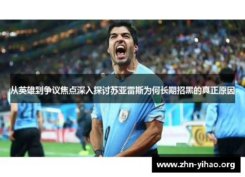 从英雄到争议焦点深入探讨苏亚雷斯为何长期招黑的真正原因 从英雄到争议焦点深入探讨苏亚雷斯为何长期招黑的真正原因