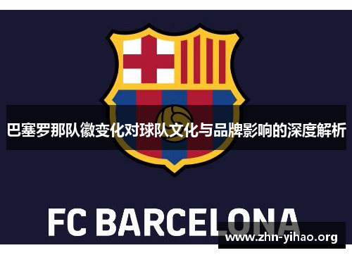 巴塞罗那队徽变化对球队文化与品牌影响的深度解析 巴塞罗那队徽变化对球队文化与品牌影响的深度解析