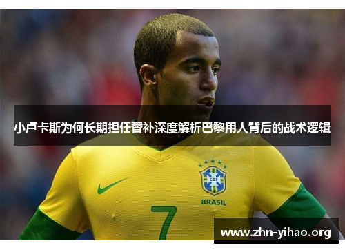 小卢卡斯为何长期担任替补深度解析巴黎用人背后的战术逻辑 小卢卡斯为何长期担任替补深度解析巴黎用人背后的战术逻辑