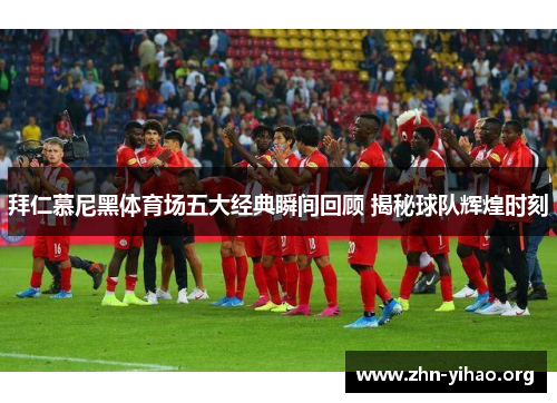 拜仁慕尼黑体育场五大经典瞬间回顾 揭秘球队辉煌时刻 拜仁慕尼黑体育场五大经典瞬间回顾 揭秘球队辉煌时刻