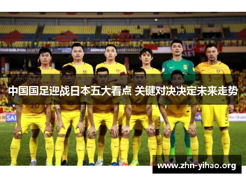 中国国足迎战日本五大看点 关键对决决定未来走势 中国国足迎战日本五大看点 关键对决决定未来走势
