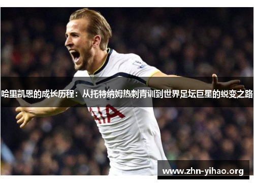 哈里凯恩的成长历程:从托特纳姆热刺青训到世界足坛巨星的蜕变之路 哈里凯恩的成长历程:从托特纳姆热刺青训到世界足坛巨星的蜕变之路