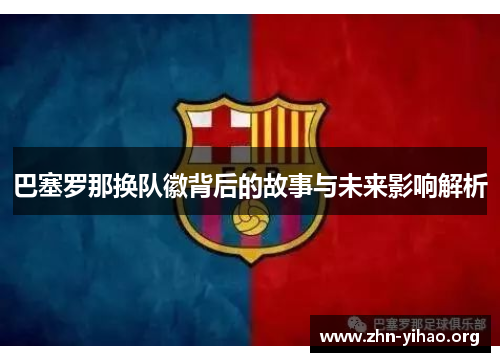 巴塞罗那换队徽背后的故事与未来影响解析 巴塞罗那换队徽背后的故事与未来影响解析
