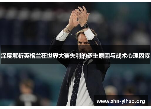 深度解析英格兰在世界大赛失利的多重原因与战术心理因素